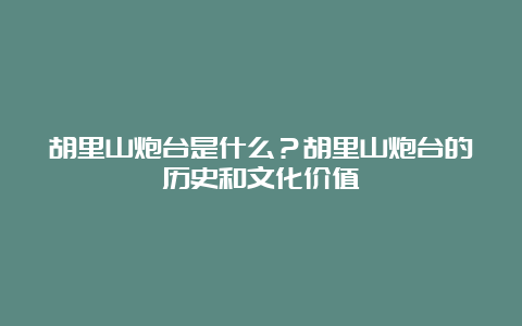 胡里山炮台是什么？胡里山炮台的历史和文化价值