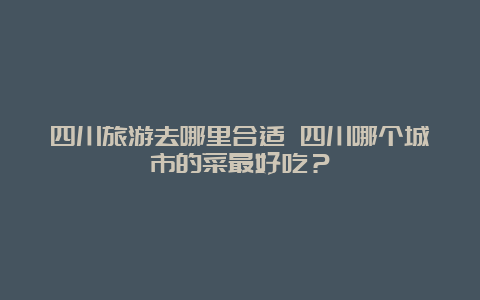 四川旅游去哪里合适 四川哪个城市的菜最好吃？