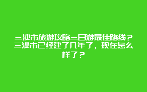 三沙市旅游攻略三日游最佳路线？三沙市已经建了几年了，现在怎么样了？