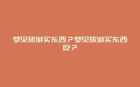 梦见旅游买东西？梦见旅游买东西吃？