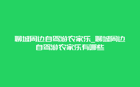 聊城周边自驾游农家乐_聊城周边自驾游农家乐有哪些