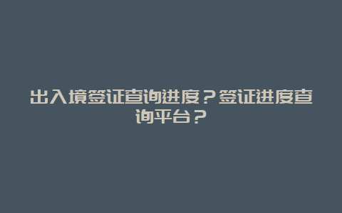 出入境签证查询进度？签证进度查询平台？