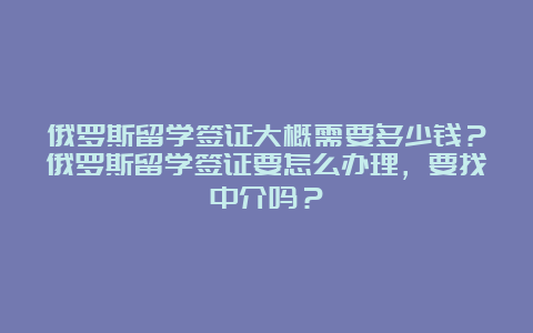 俄罗斯留学签证大概需要多少钱？俄罗斯留学签证要怎么办理，要找中介吗？