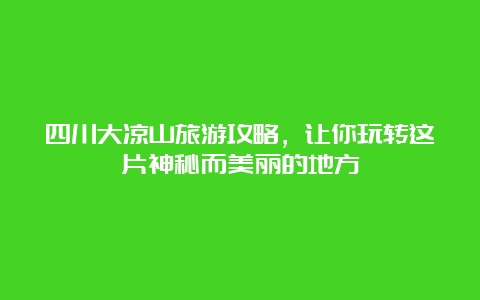 四川大凉山旅游攻略，让你玩转这片神秘而美丽的地方