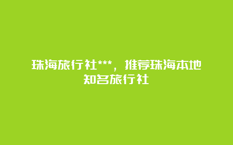 珠海旅行社***，推荐珠海本地知名旅行社