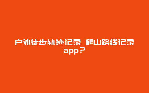 户外徒步轨迹记录 爬山路线记录app？