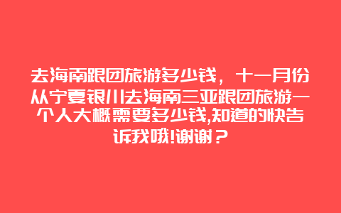 去海南跟团旅游多少钱，十一月份从宁夏银川去海南三亚跟团旅游一个人大概需要多少钱,知道的快告诉我哦!谢谢？