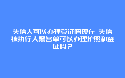 失信人可以办理签证吗现在 失信被执行人黑名单可以办理护照和签证吗？