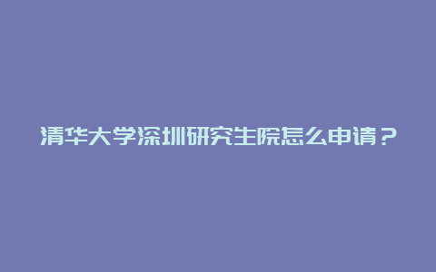 清华大学深圳研究生院怎么申请？