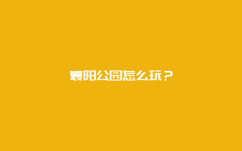 襄阳公园怎么玩？