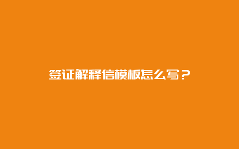 签证解释信模板怎么写？