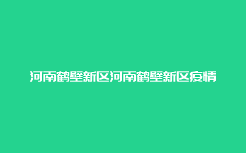 河南鹤壁新区河南鹤壁新区疫情