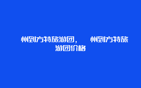 滁州到方特旅游团，滁州到方特旅游团价格