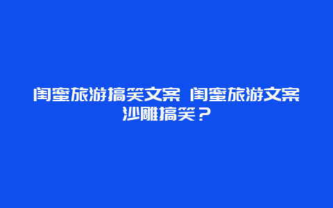 闺蜜旅游搞笑文案 闺蜜旅游文案沙雕搞笑？