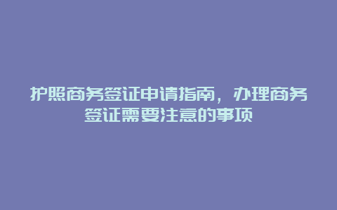 护照商务签证申请指南，办理商务签证需要注意的事项