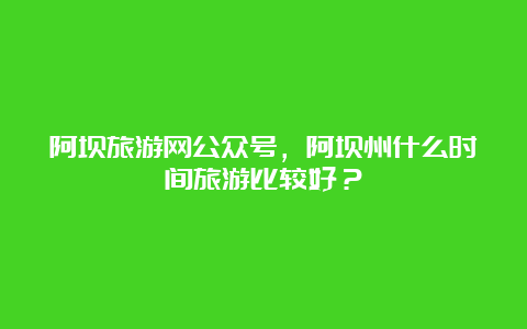 阿坝旅游网公众号，阿坝州什么时间旅游比较好？