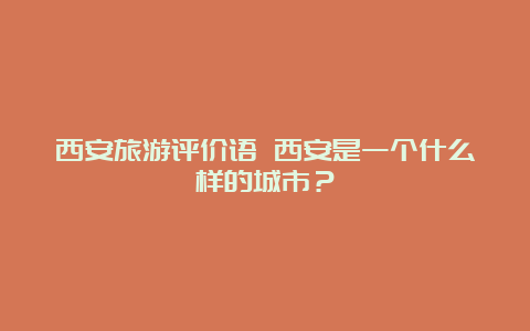 西安旅游评价语 西安是一个什么样的城市？