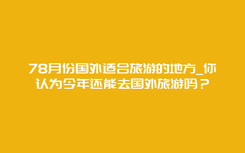 78月份国外适合旅游的地方_你认为今年还能去国外旅游吗？