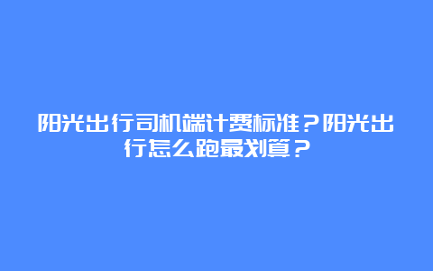 阳光出行司机端计费标准？阳光出行怎么跑最划算？