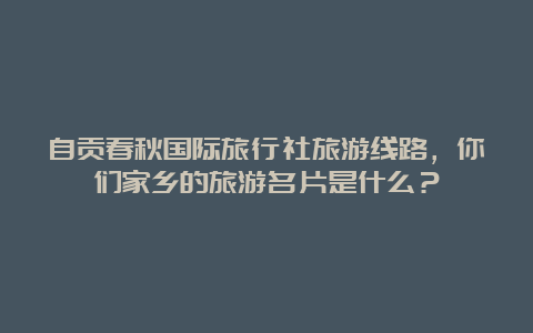 自贡春秋国际旅行社旅游线路，你们家乡的旅游名片是什么？