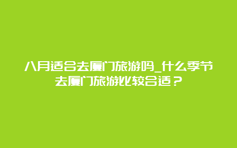 八月适合去厦门旅游吗_什么季节去厦门旅游比较合适？