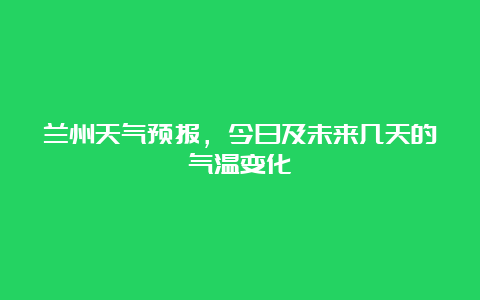 兰州天气预报，今日及未来几天的气温变化