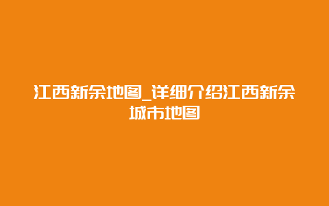 江西新余地图_详细介绍江西新余城市地图