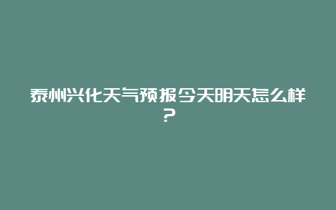 泰州兴化天气预报今天明天怎么样？