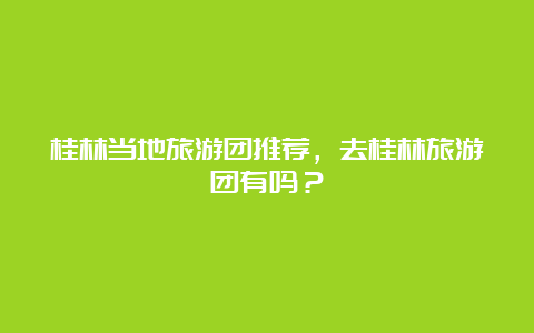 桂林当地旅游团推荐，去桂林旅游团有吗？