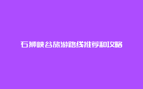 石狮峡谷旅游路线推荐和攻略