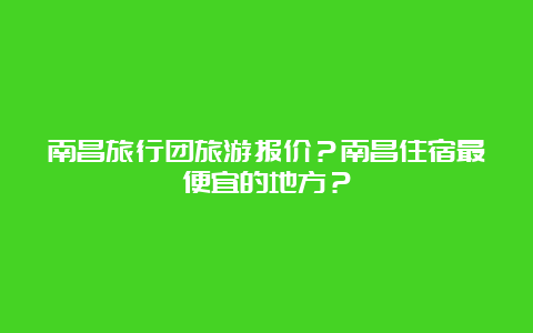 南昌旅行团旅游报价？南昌住宿最便宜的地方？