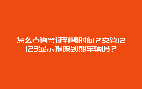 怎么查询签证到期时间？交管12123显示报废到期车辆吗？