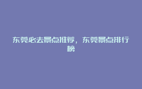 东莞必去景点推荐，东莞景点排行榜