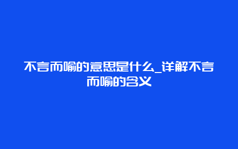 不言而喻的意思是什么_详解不言而喻的含义