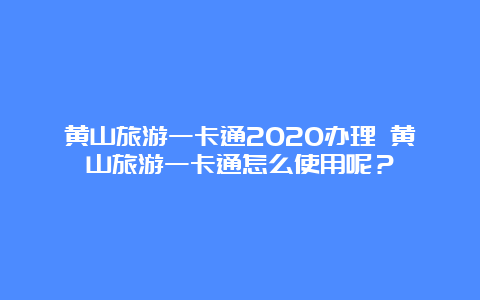 黄山旅游一卡通2020办理 黄山旅游一卡通怎么使用呢？