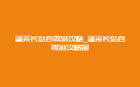 蓬莱长岛自驾游攻略_蓬莱长岛自驾游攻略图