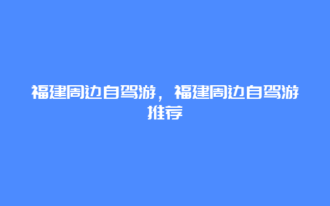 福建周边自驾游，福建周边自驾游推荐