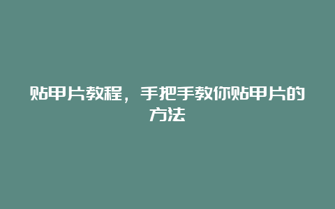 贴甲片教程，手把手教你贴甲片的方法