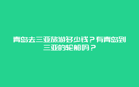 青岛去三亚旅游多少钱？有青岛到三亚的轮船吗？