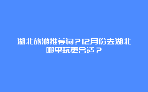 湖北旅游推荐词？12月份去湖北哪里玩更合适？