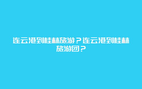 连云港到桂林旅游？连云港到桂林旅游团？