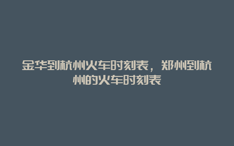 金华到杭州火车时刻表，郑州到杭州的火车时刻表