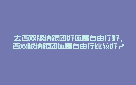 去西双版纳跟团好还是自由行好，西双版纳跟团还是自由行比较好？