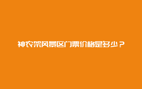 神农架风景区门票价格是多少？