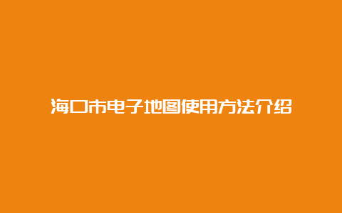 海口市电子地图使用方法介绍