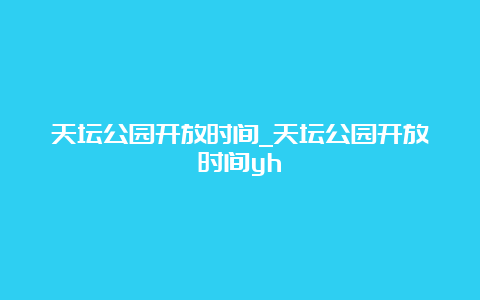 天坛公园开放时间_天坛公园开放时间yh