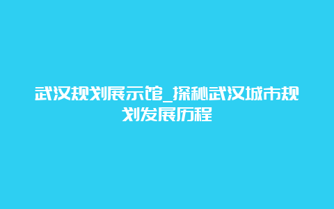 武汉规划展示馆_探秘武汉城市规划发展历程