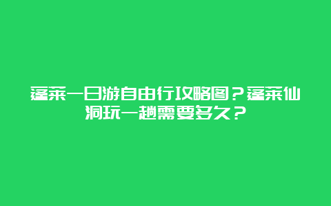 蓬莱一日游自由行攻略图？蓬莱仙洞玩一趟需要多久？