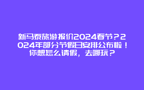 新马泰旅游报价2024春节？2024年部分节假日安排公布啦！你想怎么请假，去哪玩？