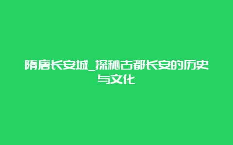 隋唐长安城_探秘古都长安的历史与文化